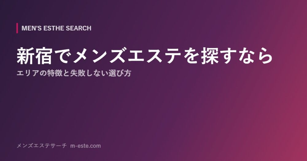 新宿でメンズエステを探すなら エリアの特徴と失敗しない選び方